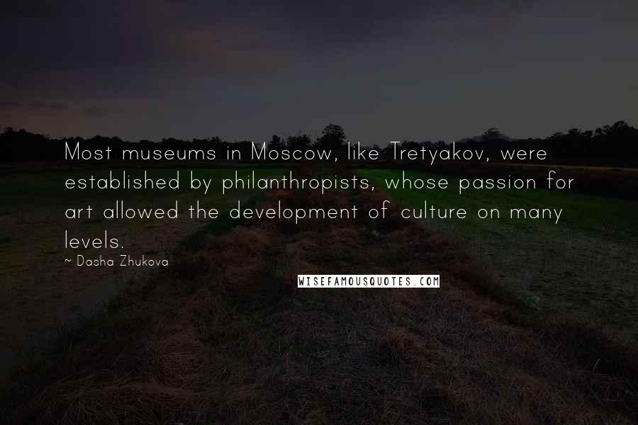 Dasha Zhukova Quotes: Most museums in Moscow, like Tretyakov, were established by philanthropists, whose passion for art allowed the development of culture on many levels.