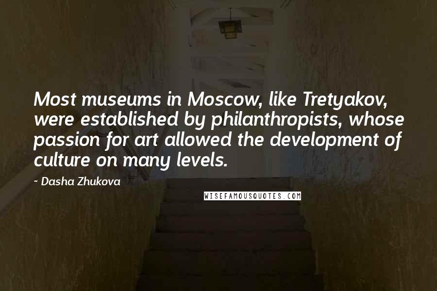 Dasha Zhukova Quotes: Most museums in Moscow, like Tretyakov, were established by philanthropists, whose passion for art allowed the development of culture on many levels.