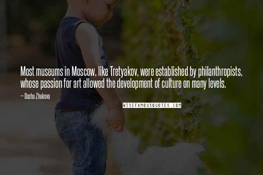 Dasha Zhukova Quotes: Most museums in Moscow, like Tretyakov, were established by philanthropists, whose passion for art allowed the development of culture on many levels.