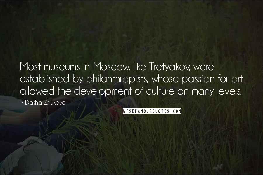 Dasha Zhukova Quotes: Most museums in Moscow, like Tretyakov, were established by philanthropists, whose passion for art allowed the development of culture on many levels.