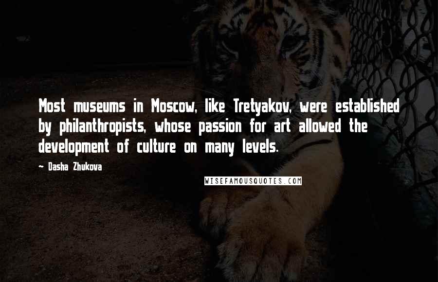 Dasha Zhukova Quotes: Most museums in Moscow, like Tretyakov, were established by philanthropists, whose passion for art allowed the development of culture on many levels.