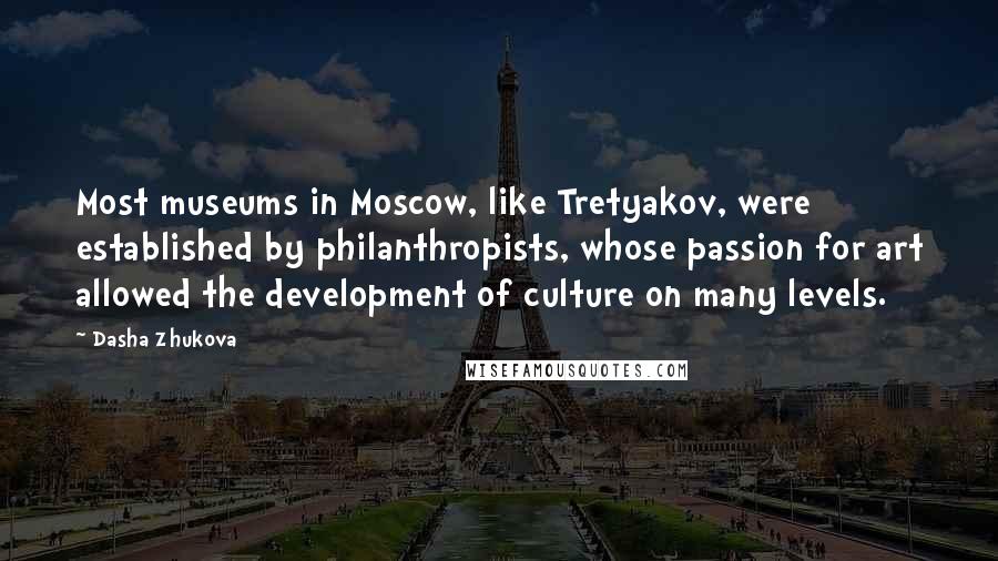 Dasha Zhukova Quotes: Most museums in Moscow, like Tretyakov, were established by philanthropists, whose passion for art allowed the development of culture on many levels.