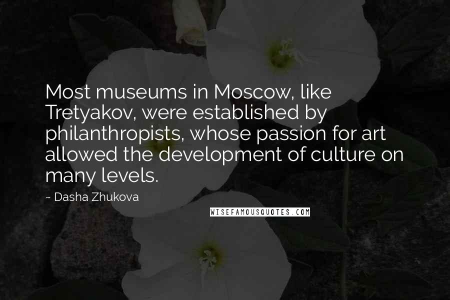 Dasha Zhukova Quotes: Most museums in Moscow, like Tretyakov, were established by philanthropists, whose passion for art allowed the development of culture on many levels.