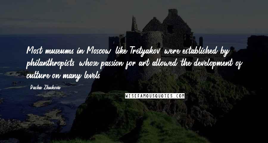 Dasha Zhukova Quotes: Most museums in Moscow, like Tretyakov, were established by philanthropists, whose passion for art allowed the development of culture on many levels.