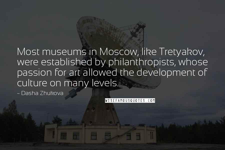 Dasha Zhukova Quotes: Most museums in Moscow, like Tretyakov, were established by philanthropists, whose passion for art allowed the development of culture on many levels.