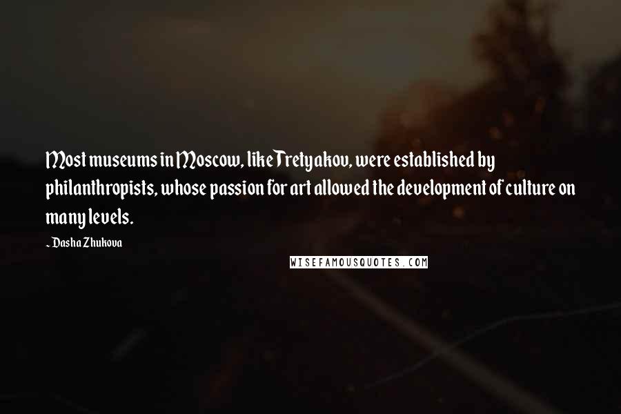 Dasha Zhukova Quotes: Most museums in Moscow, like Tretyakov, were established by philanthropists, whose passion for art allowed the development of culture on many levels.