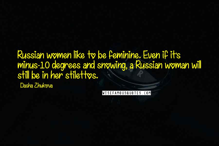 Dasha Zhukova Quotes: Russian women like to be feminine. Even if it's minus-10 degrees and snowing, a Russian woman will still be in her stilettos.