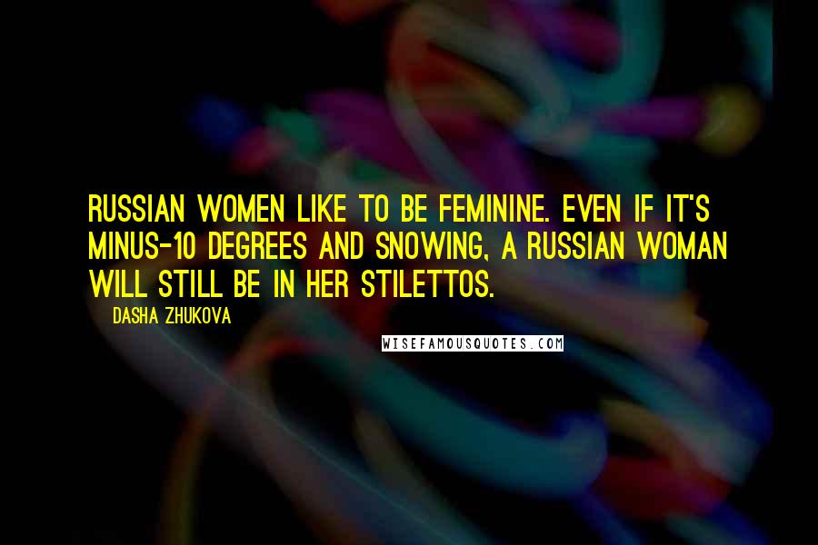 Dasha Zhukova Quotes: Russian women like to be feminine. Even if it's minus-10 degrees and snowing, a Russian woman will still be in her stilettos.