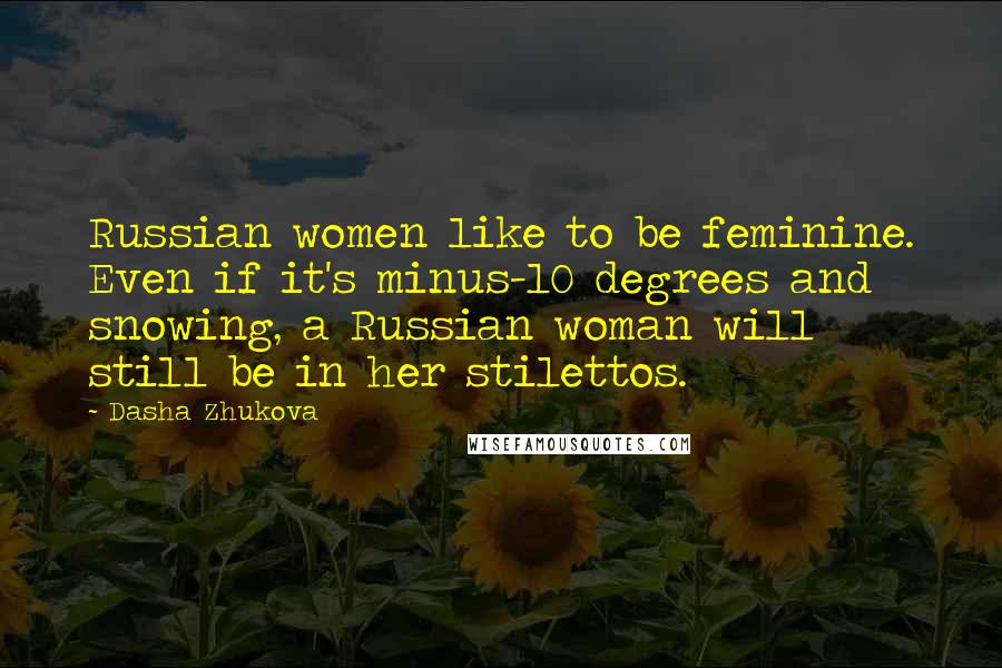 Dasha Zhukova Quotes: Russian women like to be feminine. Even if it's minus-10 degrees and snowing, a Russian woman will still be in her stilettos.