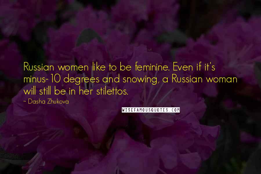 Dasha Zhukova Quotes: Russian women like to be feminine. Even if it's minus-10 degrees and snowing, a Russian woman will still be in her stilettos.