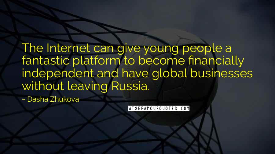 Dasha Zhukova Quotes: The Internet can give young people a fantastic platform to become financially independent and have global businesses without leaving Russia.