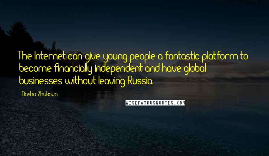 Dasha Zhukova Quotes: The Internet can give young people a fantastic platform to become financially independent and have global businesses without leaving Russia.