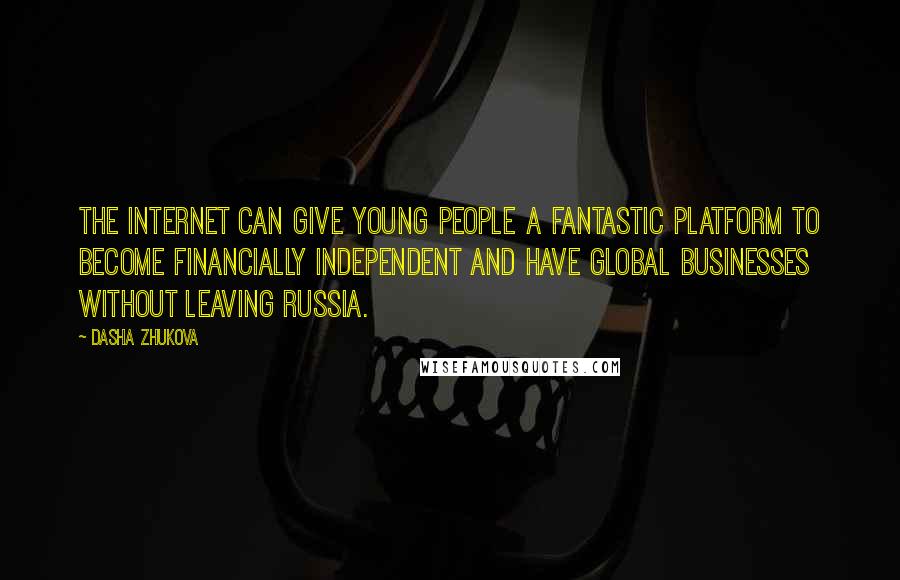 Dasha Zhukova Quotes: The Internet can give young people a fantastic platform to become financially independent and have global businesses without leaving Russia.