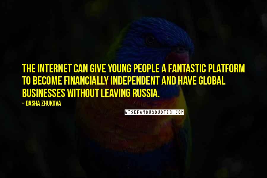 Dasha Zhukova Quotes: The Internet can give young people a fantastic platform to become financially independent and have global businesses without leaving Russia.