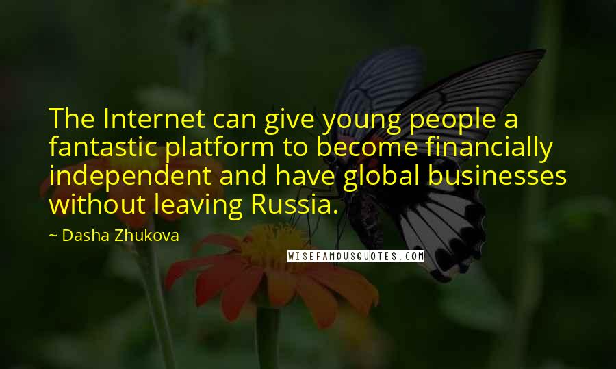 Dasha Zhukova Quotes: The Internet can give young people a fantastic platform to become financially independent and have global businesses without leaving Russia.