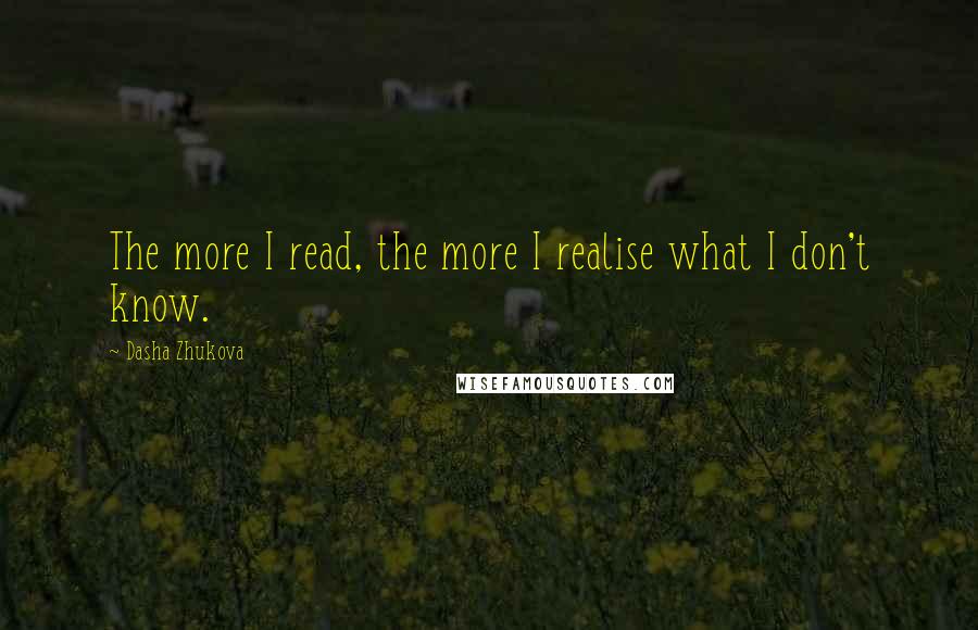 Dasha Zhukova Quotes: The more I read, the more I realise what I don't know.