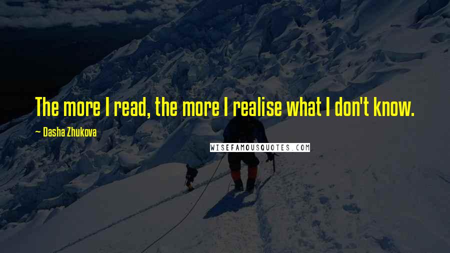 Dasha Zhukova Quotes: The more I read, the more I realise what I don't know.