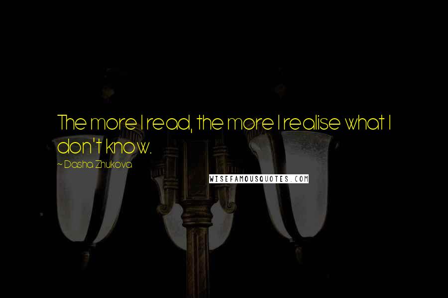 Dasha Zhukova Quotes: The more I read, the more I realise what I don't know.