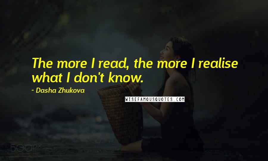 Dasha Zhukova Quotes: The more I read, the more I realise what I don't know.