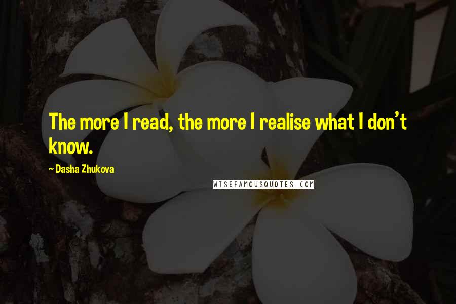 Dasha Zhukova Quotes: The more I read, the more I realise what I don't know.