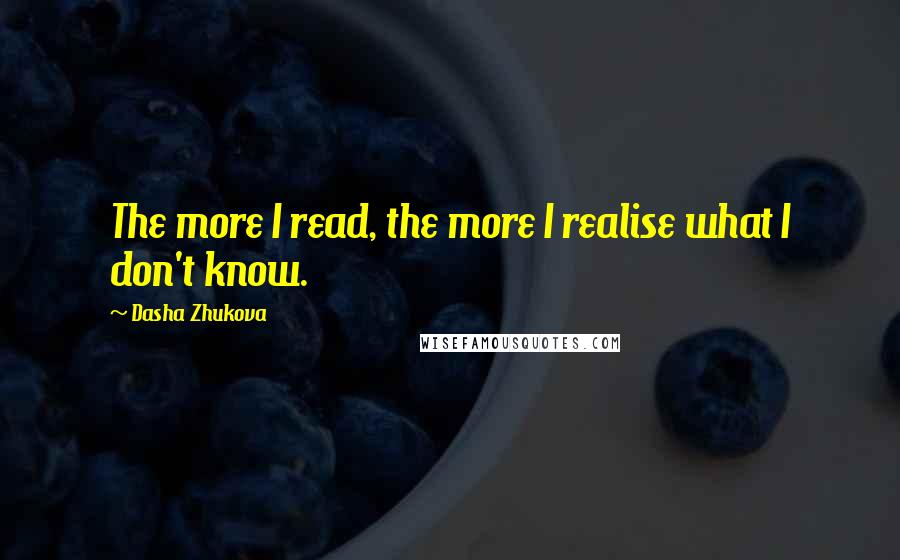 Dasha Zhukova Quotes: The more I read, the more I realise what I don't know.