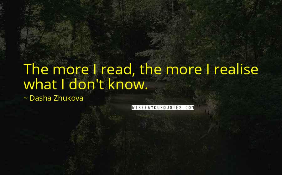 Dasha Zhukova Quotes: The more I read, the more I realise what I don't know.