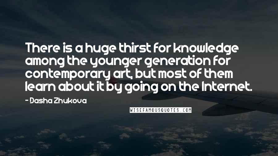 Dasha Zhukova Quotes: There is a huge thirst for knowledge among the younger generation for contemporary art, but most of them learn about it by going on the Internet.