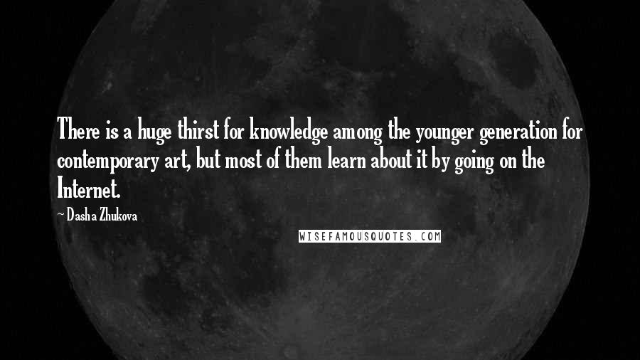 Dasha Zhukova Quotes: There is a huge thirst for knowledge among the younger generation for contemporary art, but most of them learn about it by going on the Internet.