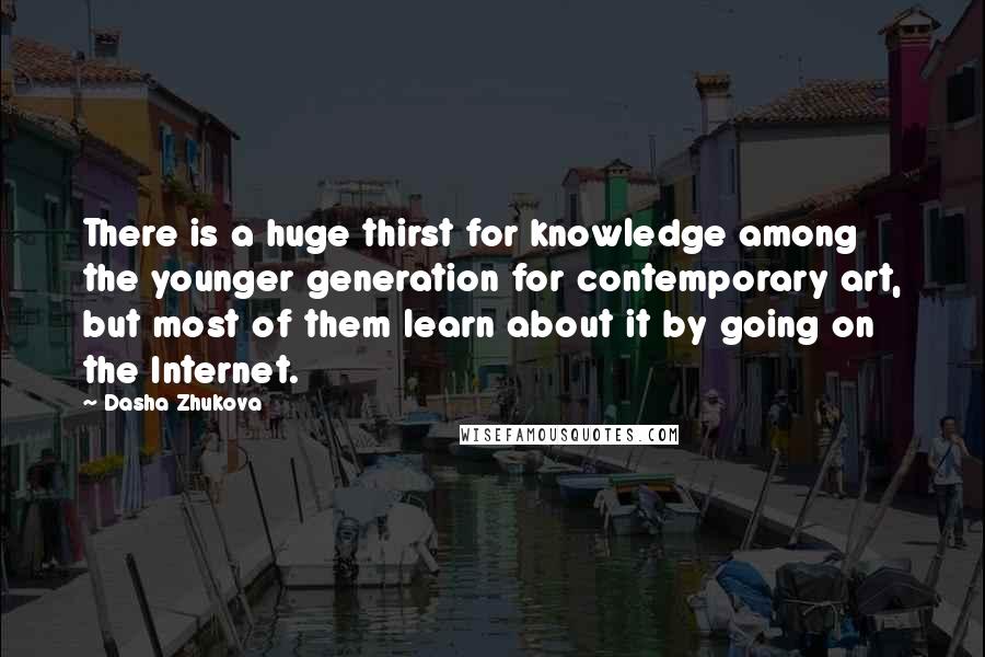 Dasha Zhukova Quotes: There is a huge thirst for knowledge among the younger generation for contemporary art, but most of them learn about it by going on the Internet.