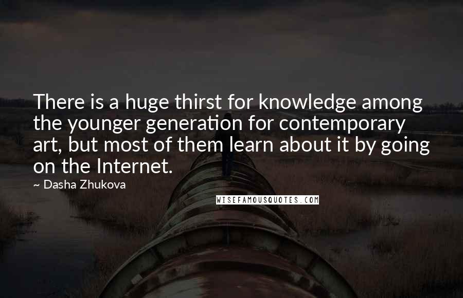 Dasha Zhukova Quotes: There is a huge thirst for knowledge among the younger generation for contemporary art, but most of them learn about it by going on the Internet.