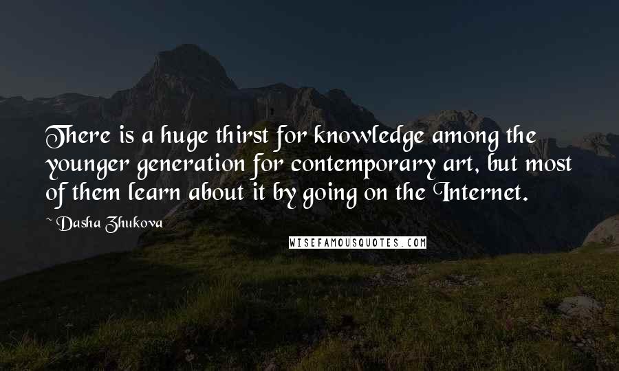 Dasha Zhukova Quotes: There is a huge thirst for knowledge among the younger generation for contemporary art, but most of them learn about it by going on the Internet.