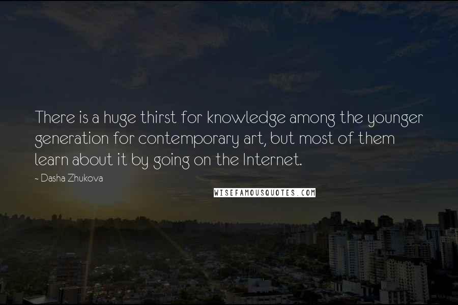 Dasha Zhukova Quotes: There is a huge thirst for knowledge among the younger generation for contemporary art, but most of them learn about it by going on the Internet.