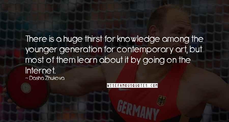 Dasha Zhukova Quotes: There is a huge thirst for knowledge among the younger generation for contemporary art, but most of them learn about it by going on the Internet.