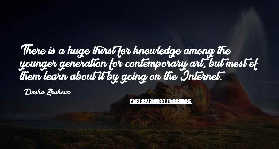Dasha Zhukova Quotes: There is a huge thirst for knowledge among the younger generation for contemporary art, but most of them learn about it by going on the Internet.