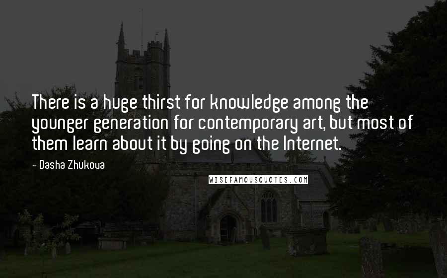 Dasha Zhukova Quotes: There is a huge thirst for knowledge among the younger generation for contemporary art, but most of them learn about it by going on the Internet.