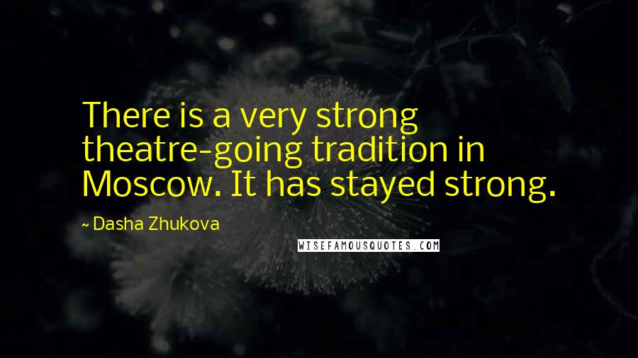 Dasha Zhukova Quotes: There is a very strong theatre-going tradition in Moscow. It has stayed strong.