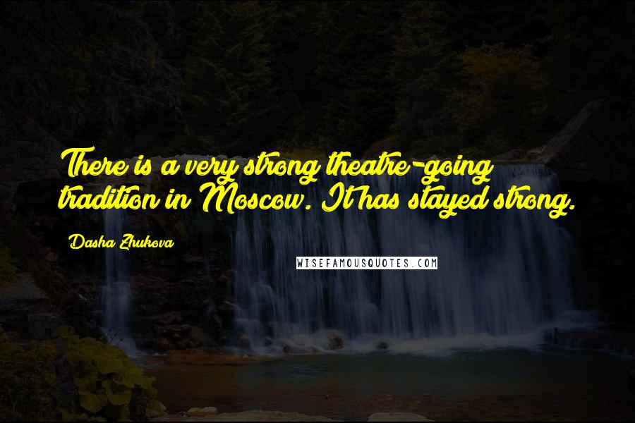 Dasha Zhukova Quotes: There is a very strong theatre-going tradition in Moscow. It has stayed strong.