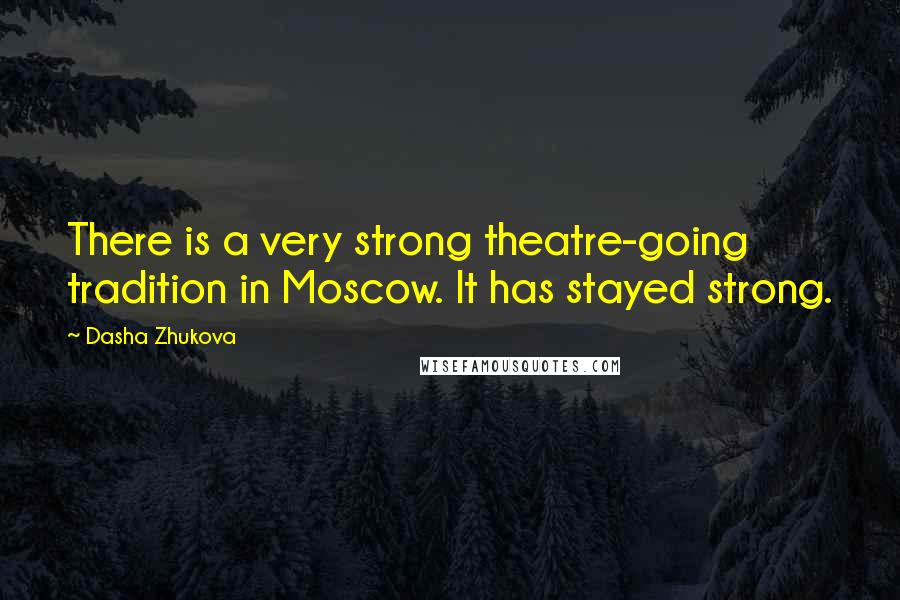 Dasha Zhukova Quotes: There is a very strong theatre-going tradition in Moscow. It has stayed strong.