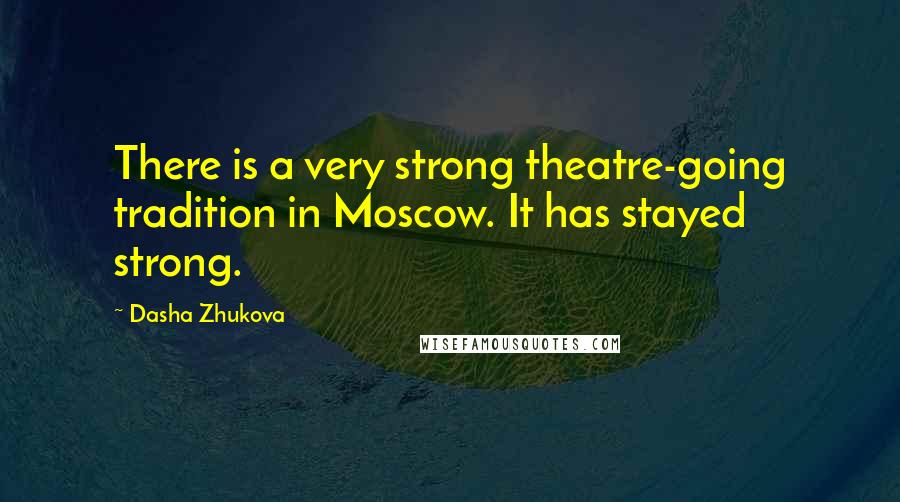 Dasha Zhukova Quotes: There is a very strong theatre-going tradition in Moscow. It has stayed strong.