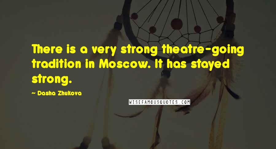 Dasha Zhukova Quotes: There is a very strong theatre-going tradition in Moscow. It has stayed strong.