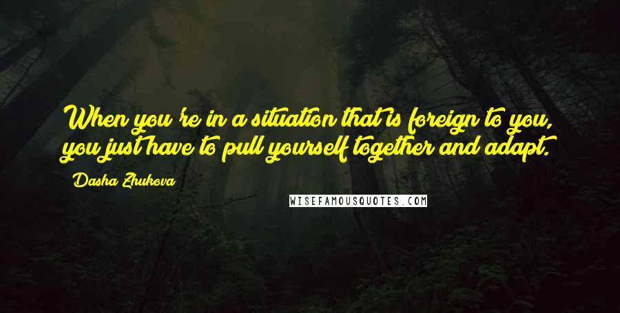 Dasha Zhukova Quotes: When you're in a situation that is foreign to you, you just have to pull yourself together and adapt.