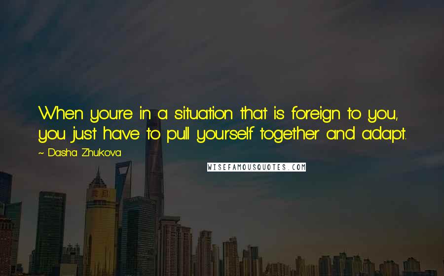 Dasha Zhukova Quotes: When you're in a situation that is foreign to you, you just have to pull yourself together and adapt.