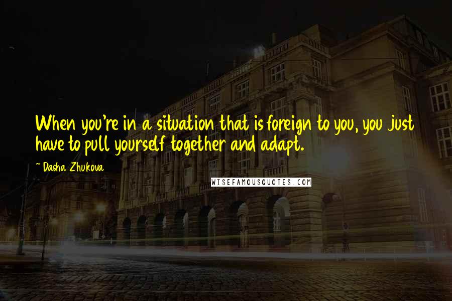 Dasha Zhukova Quotes: When you're in a situation that is foreign to you, you just have to pull yourself together and adapt.