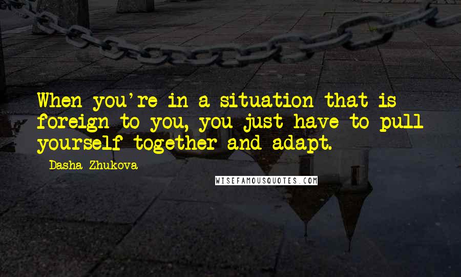 Dasha Zhukova Quotes: When you're in a situation that is foreign to you, you just have to pull yourself together and adapt.