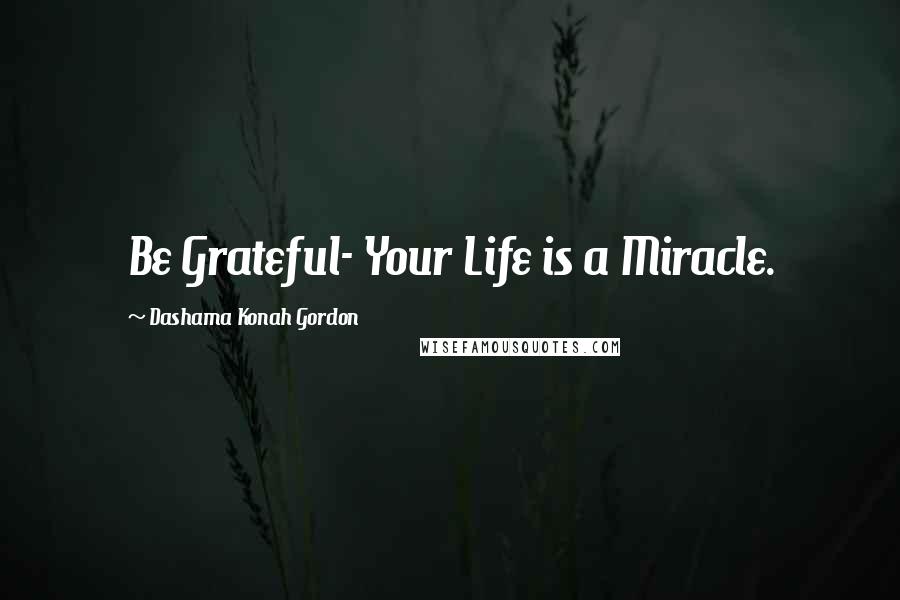 Dashama Konah Gordon Quotes: Be Grateful- Your Life is a Miracle.