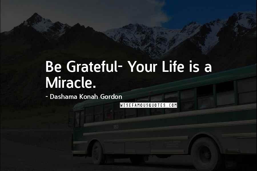 Dashama Konah Gordon Quotes: Be Grateful- Your Life is a Miracle.