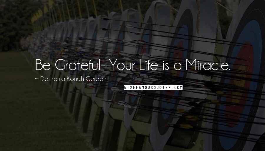 Dashama Konah Gordon Quotes: Be Grateful- Your Life is a Miracle.