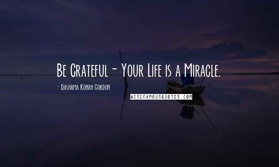 Dashama Konah Gordon Quotes: Be Grateful- Your Life is a Miracle.