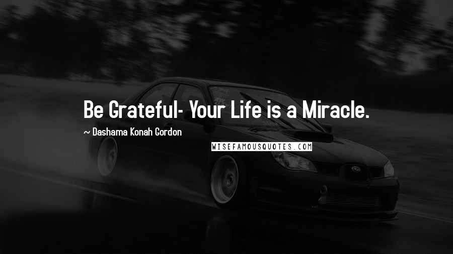 Dashama Konah Gordon Quotes: Be Grateful- Your Life is a Miracle.