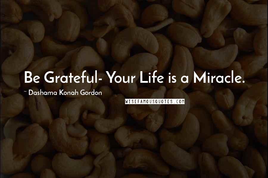 Dashama Konah Gordon Quotes: Be Grateful- Your Life is a Miracle.